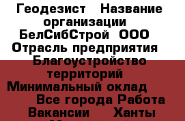 Геодезист › Название организации ­ БелСибСтрой, ООО › Отрасль предприятия ­ Благоустройство территорий › Минимальный оклад ­ 70 000 - Все города Работа » Вакансии   . Ханты-Мансийский,Нефтеюганск г.